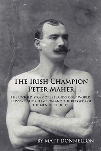 The Irish Champion Peter Maher: The untold story of Ireland's only World Heavyweight Champion and the records of the men he fought.