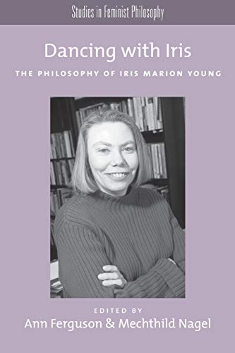 Dancing With Iris: The Philosophy of Iris Marion Young (Studies in Feminist Philosophy): The Philosophy of Iris Marios Young