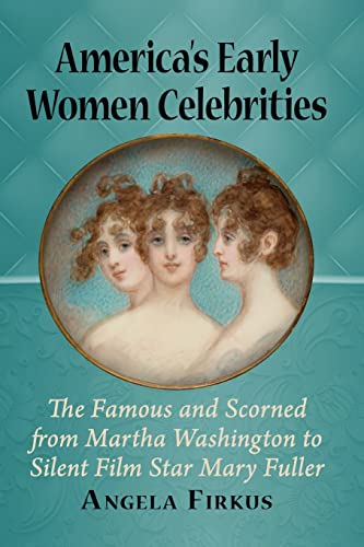 America's Early Women Celebrities: The Famous and Scorned from Martha Washington to Silent Film Star Mary Fuller