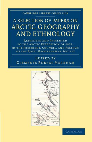 A Selection of Papers on Arctic Geography and Ethnology: Reprinted and Presented to the Arctic Expedition of 1875, by the President, Council, and ... Library Collection - Polar Exploration)