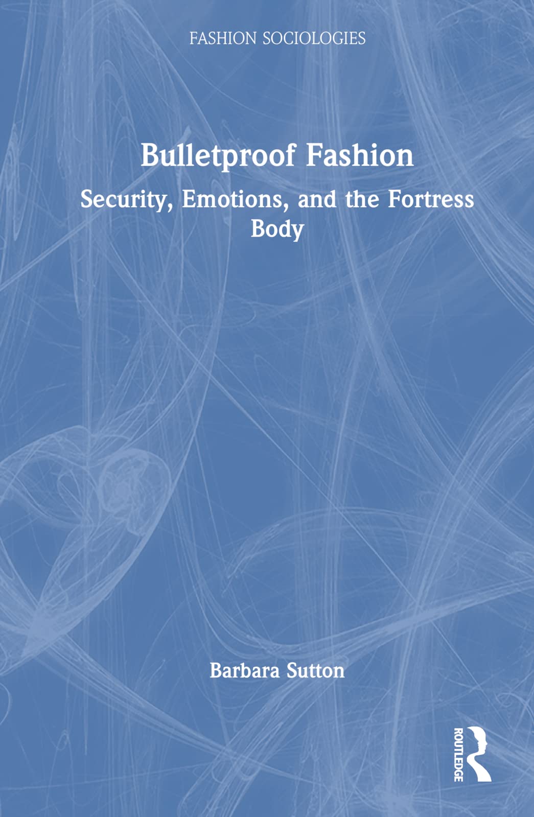 Bulletproof Fashion: Security, Emotions, and the Fortress Body (Fashion Sociologies)