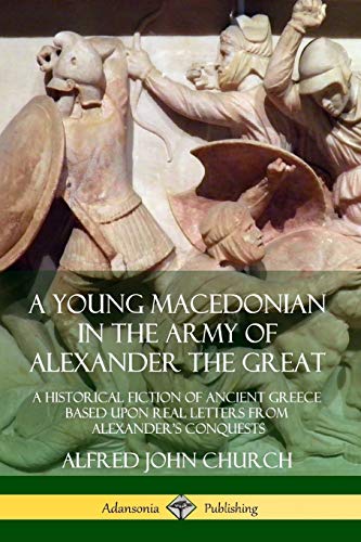 A Young Macedonian in the Army of Alexander the Great: A Historical Fiction of Ancient Greece Based upon Real Letters from Alexander's Conquests