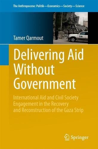 Delivering Aid Without Government: International Aid and Civil Society Engagement in the Recovery and Reconstruction of the Gaza Strip (The Anthropocene: Politik_Economics_Society_Science)