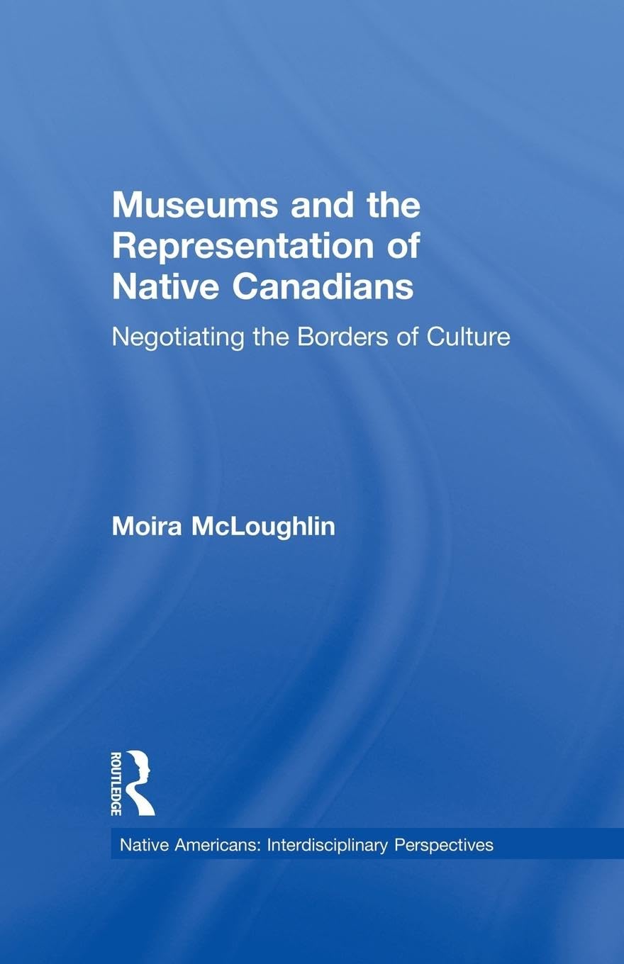 Museums and the Representation of Native Canadians: Negotiating the Borders of Culture (Native Americans: Interdisciplinary Perspectives)