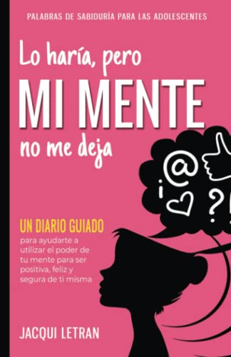 Lo haría, pero MI MENTE no me deja: Un diario guiado para ayudarte a utilizar el poder de tu mente para ser positiva, feliz y segura de ti misma.: Un ... (Palabras de Sabiduría Para las Adolescentes)