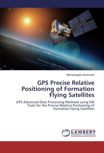 GPS Precise Relative Positioning of Formation Flying Satellites: GPS Advanced Data Processing Methods using SW Tools for the Precise Relative Positioning of Formation Flying Satellites
