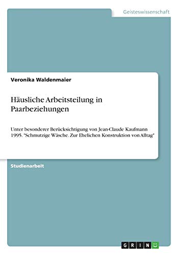 Häusliche Arbeitsteilung in Paarbeziehungen: Unter besonderer Berücksichtigung von Jean-Claude Kaufmann 1995. Schmutzige Wäsche. Zur Ehelichen Konstruktion von Alltag
