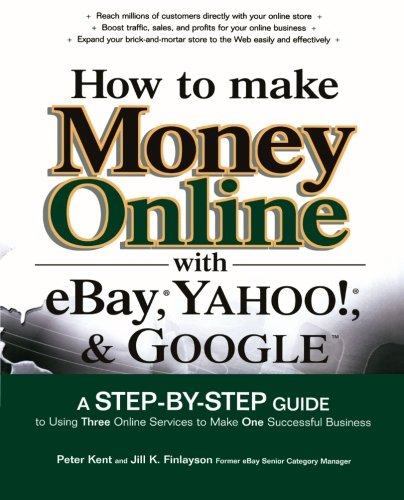 How to Make Money Online with Ebay, Yahoo!, and Google: A Step-By-Step Guide to Using Three Online Services to Make One Successful Business
