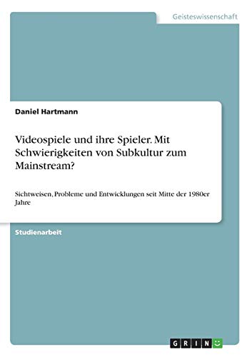 Videospiele und ihre Spieler. Mit Schwierigkeiten von Subkultur zum Mainstream?: Sichtweisen, Probleme und Entwicklungen seit Mitte der 1980er Jahre