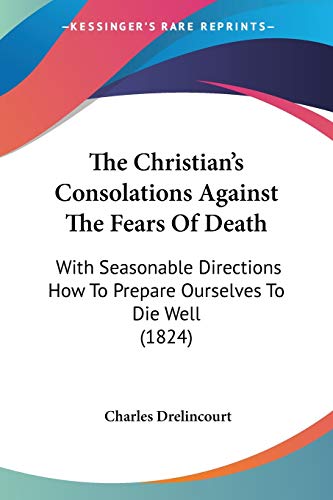 The Christian's Consolations Against The Fears Of Death: With Seasonable Directions How To Prepare Ourselves To Die Well (1824)