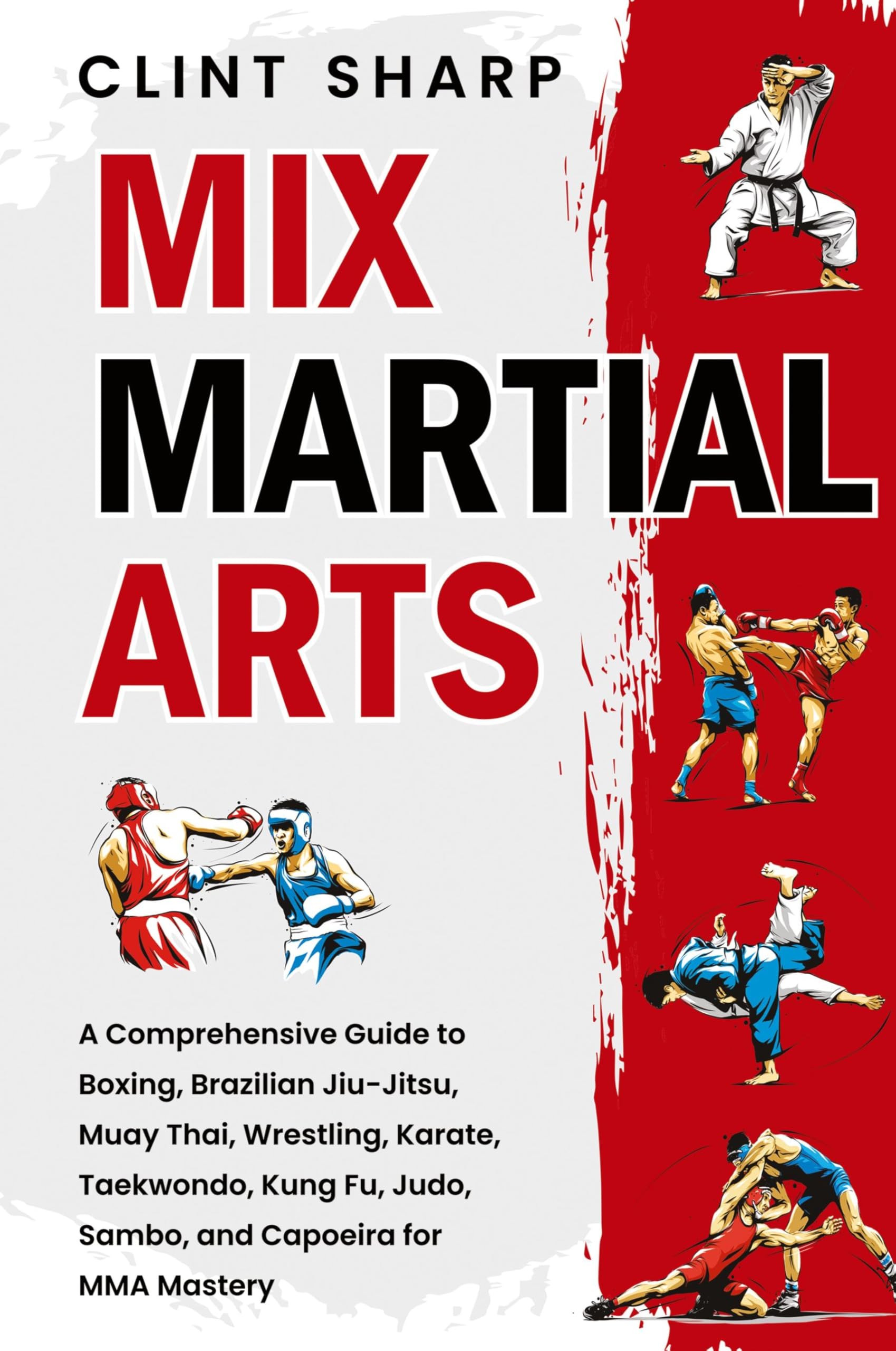 Mix Martial Arts: A Comprehensive Guide to Boxing, Brazilian Jiu-Jitsu, Muay Thai, Wrestling, Karate, Taekwondo, Kung Fu, Judo, Sambo, and Capoeira for MMA Mastery