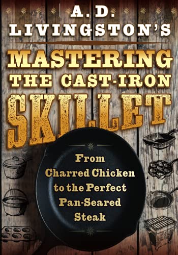 A. D. Livingston's Mastering the Cast-Iron Skillet: From Charred Chicken to the Perfect Pan-Seared Steak