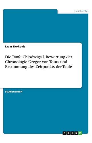 Die Taufe Chlodwigs I. Bewertung der Chronologie Gregor von Tours und Bestimmung des Zeitpunkts der Taufe