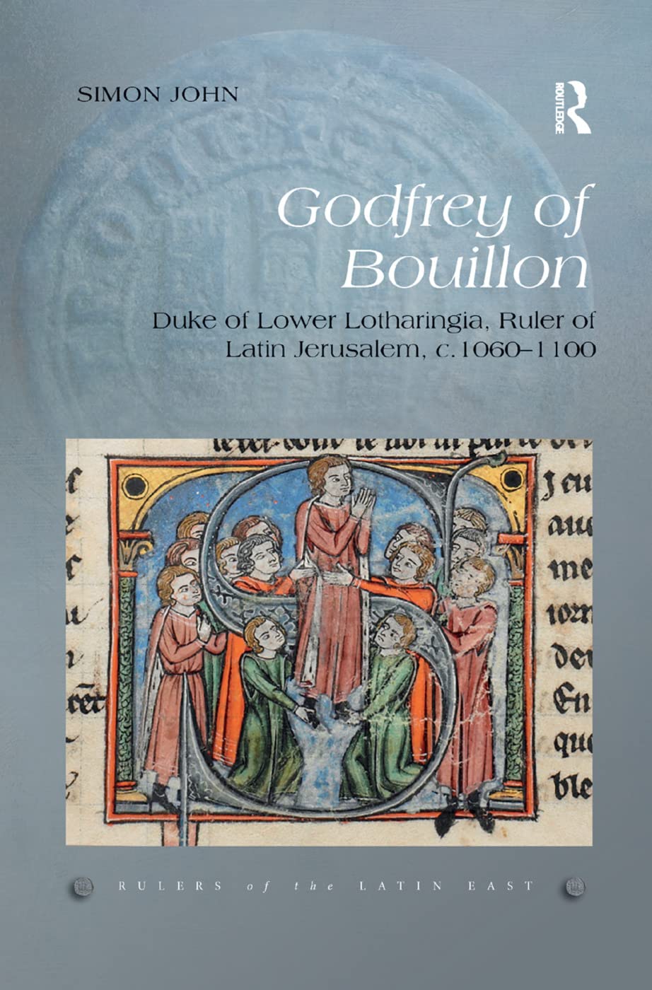 Godfrey of Bouillon: Duke of Lower Lotharingia, Ruler of Latin Jerusalem, c.1060-1100 (Rulers of the Latin East)