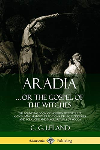 Aradia: The Founding Book of Modern Witchcraft, Containing History, Traditions, Dianic Goddesses and Folklore and Magic Rituals of Wicca