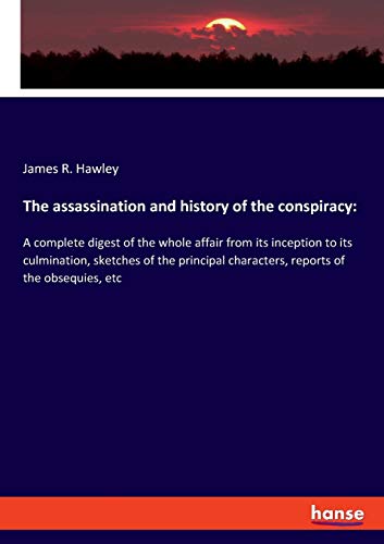 The assassination and history of the conspiracy:: A complete digest of the whole affair from its inception to its culmination, sketches of the principal characters, reports of the obsequies, etc