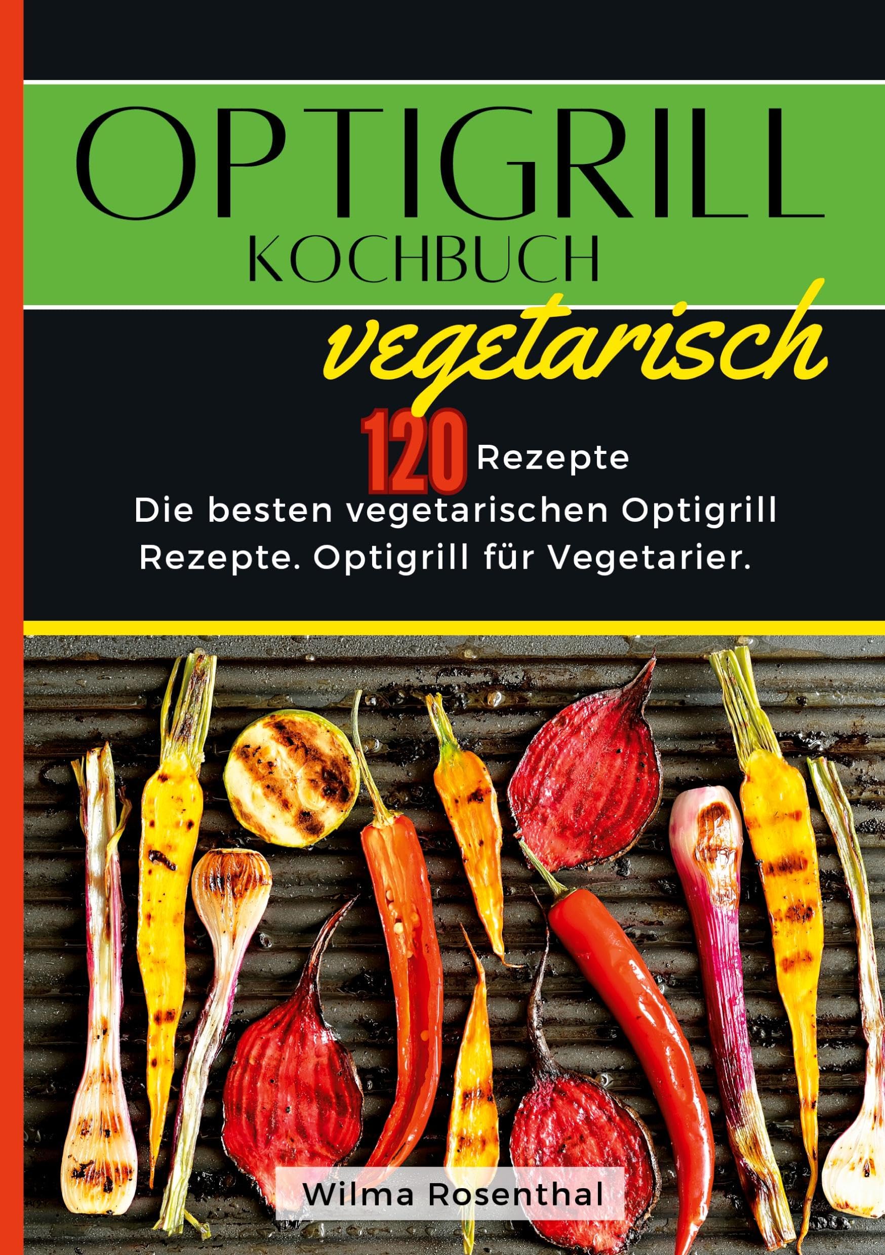 Optigrill Kochbuch Vegetarisch- 120 Rezepte: Die besten vegetarischen Optigrill Rezepte. Optigrill für Vegetarier.
