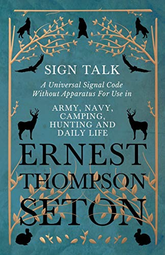 Sign Talk - A Universal Signal Code Without Apparatus For Use in Army, Navy, Camping, Hunting and Daily Life - The Gesture Language of the Cheyenne ... the Code of the Deaf in Europe and America