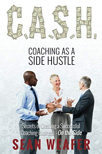 C.A.S.H: Coaching as a Side Hustle: Secrets of Creating a Successful Coaching Business on the Side
