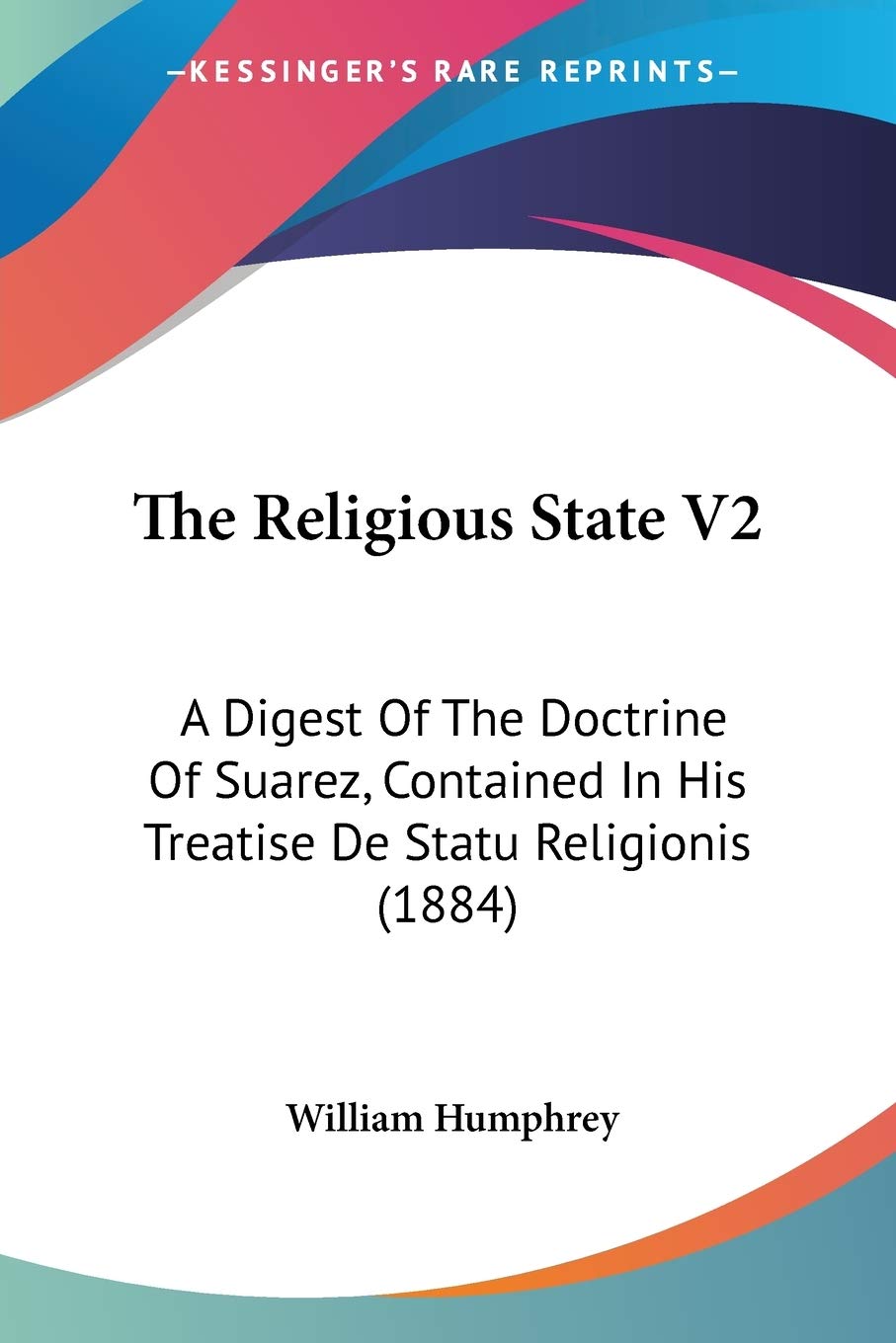The Religious State V2: A Digest Of The Doctrine Of Suarez, Contained In His Treatise De Statu Religionis (1884)
