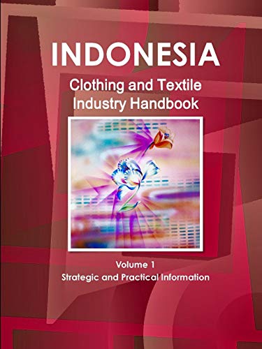 Indonesia Clothing and Textile Industry Handbook Volume 1 Strategic and Practical Information