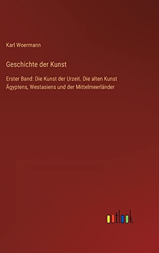 Geschichte der Kunst: Erster Band: Die Kunst der Urzeit. Die alten Kunst Ägyptens, Westasiens und der Mittelmeerländer