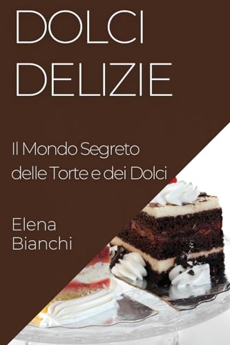 Dolci Delizie: Il Mondo Segreto delle Torte e dei Dolci
