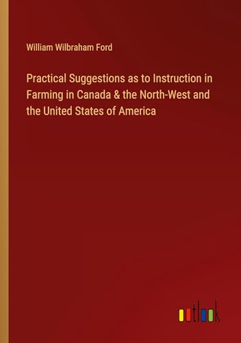 Practical Suggestions as to Instruction in Farming in Canada & the North-West and the United States of America