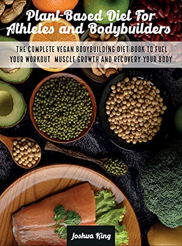 Plant-Based Diet For Athletes and Bodybuilders: The Complete Vegan Bodybuilding Diet Book to Fuel Your Workout, Muscle Growth And Recovery Your Body (Vegan Cookbook)