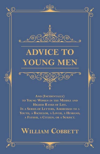 Advice to Young Men - And (Incidentally) to Young Women in the Middle and Higher Ranks of Life.: In a Series of Letters, Addressed to a Youth, a ... a Husband, a Father, a Citizen, or a Subject.