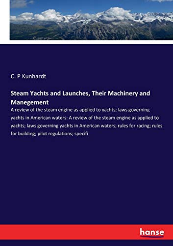 Steam Yachts and Launches, Their Machinery and Manegement: A review of the steam engine as applied to yachts; laws governing yachts in American ... for building; pilot regulations; specifi