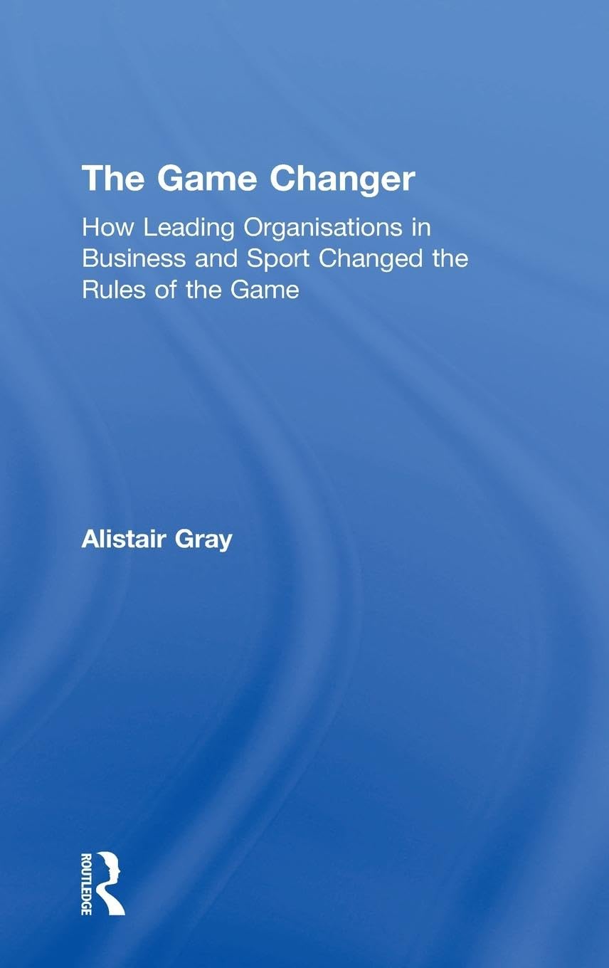 The Game Changer: How Leading Organisations in Business and Sport Changed the Rules of the Game