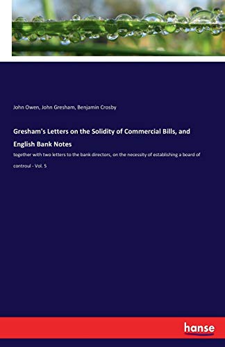 Gresham's Letters on the Solidity of Commercial Bills, and English Bank Notes: together with two letters to the bank directors, on the necessity of establishing a board of controul - Vol. 5