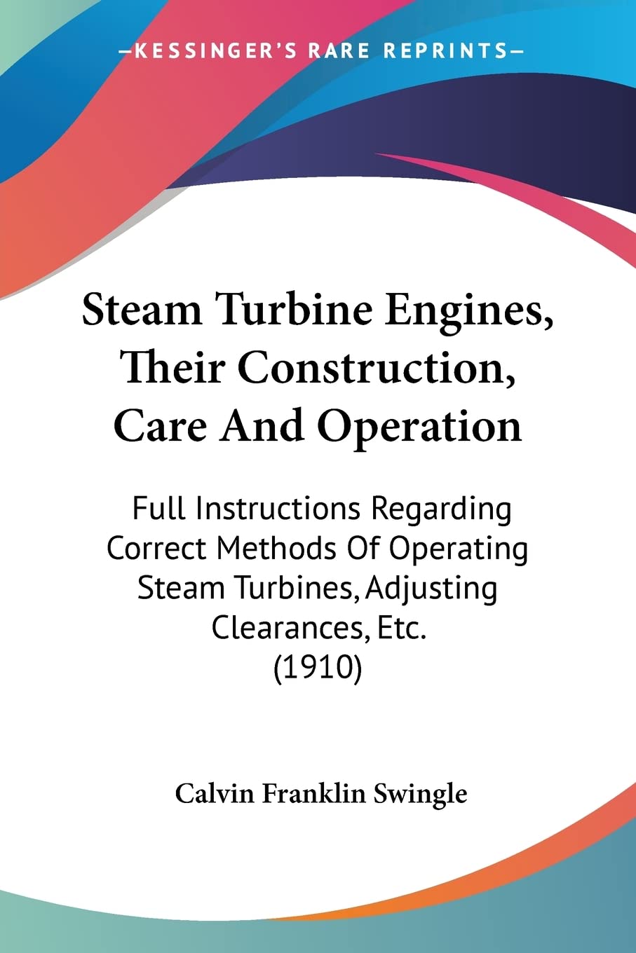 Steam Turbine Engines, Their Construction, Care And Operation: Full Instructions Regarding Correct Methods Of Operating Steam Turbines, Adjusting Clearances, Etc. (1910)