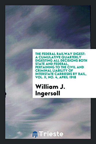 The Federal Railway Digest: A Cumulative Quarterly Digesting All Decisions Both State and Federal, Pertaining to the Civil and Criminal Liability of ... Carriesrs by Rail, Vol. II, No. 4, April 1918