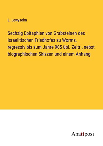 Sechzig Epitaphien von Grabsteinen des israelitischen Friedhofes zu Worms, regressiv bis zum Jahre 905 übl. Zeitr., nebst biographischen Skizzen und einem Anhang