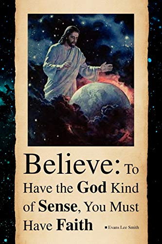 Believe: To Have the God Kind of Sense, You Must Have Faith: To Have the God Kind of Sense, You Must Have Faith