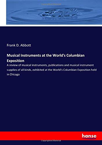 Musical Instruments at the World's Columbian Exposition: A review of musical instruments, publications and musical instrument supplies of all kinds, ... World's Columbian Exposition held in Chicago