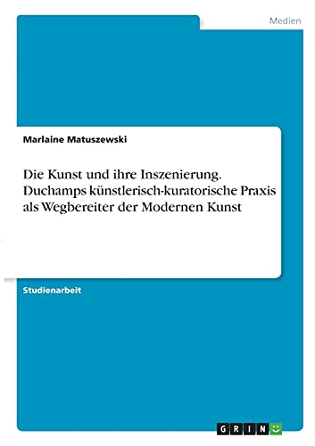 Die Kunst und ihre Inszenierung. Duchamps künstlerisch-kuratorische Praxis als Wegbereiter der Modernen Kunst