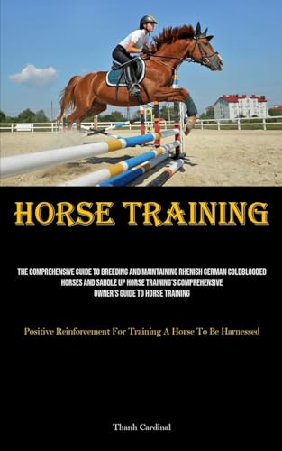 Horse Training: The Comprehensive Guide To Breeding And Maintaining Rhenish German Coldblooded Horses And Saddle Up Horse Training's Comprehensive ... For Training A Horse To Be Harnessed)