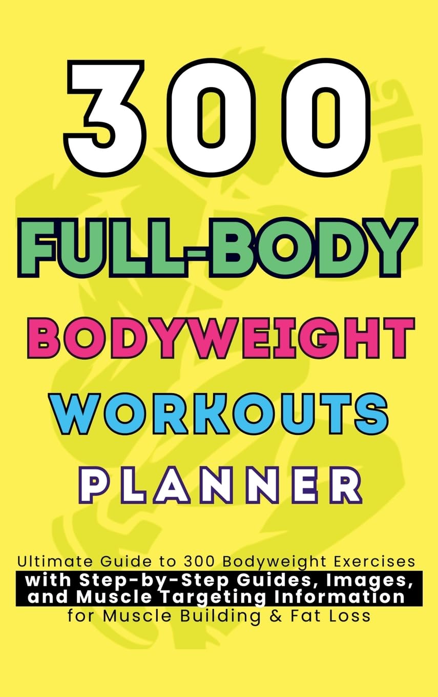 300 Full-Body Body Weight Workouts Book Planner: Ultimate Guide to 300 Bodyweight Exercises with Step-by-Step Guides, Images, and Muscle Targeting Information for Muscle Building & Fat Loss