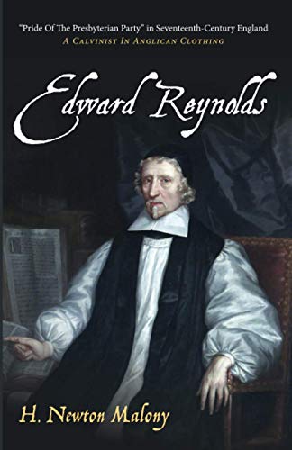 Edward Reynolds: Pride Of The Presbyterian Party in Seventeenth-Century England: A Calvinist In Anglican Clothing