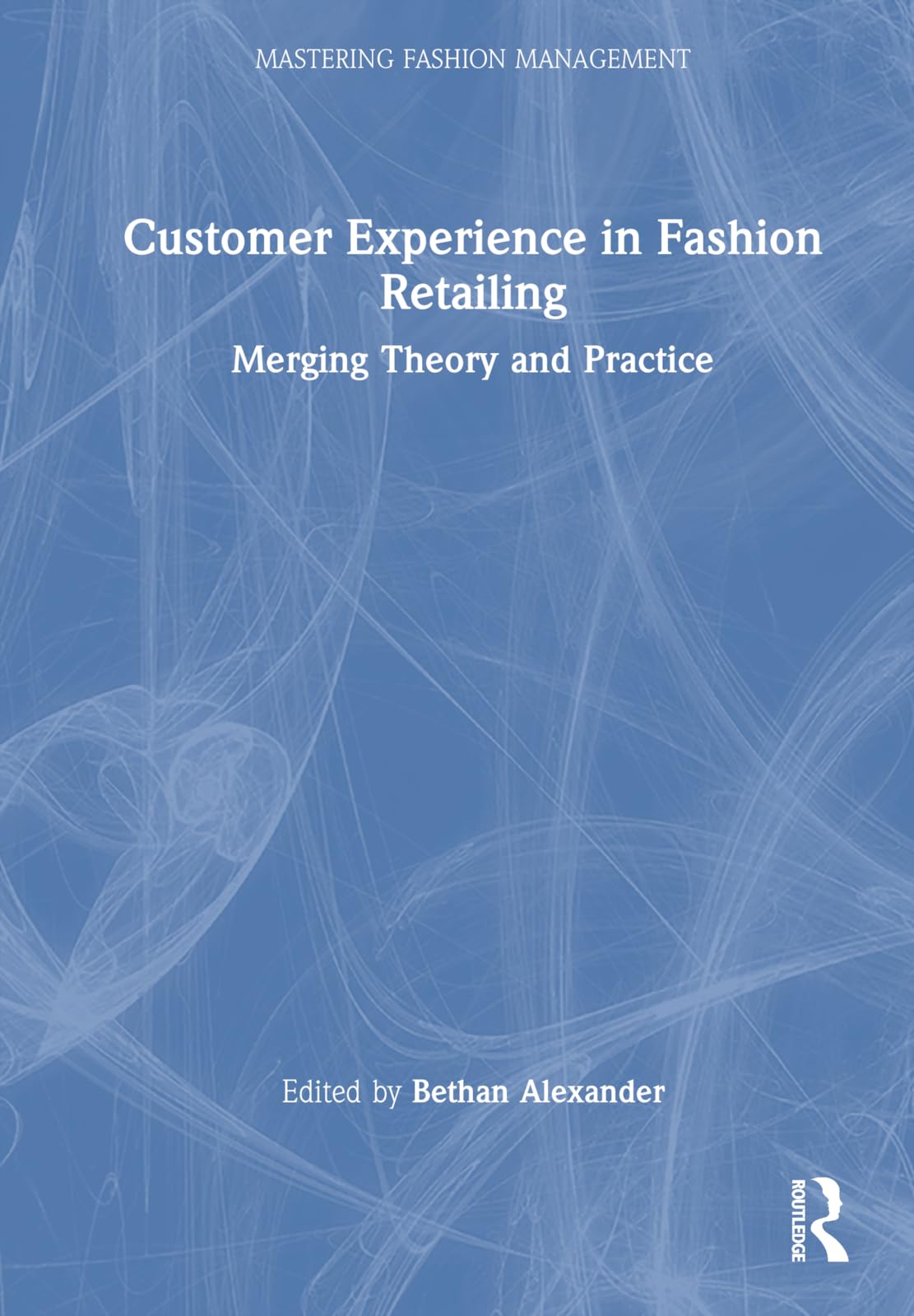 Customer Experience in Fashion Retailing: Merging Theory and Practice (Mastering Fashion Management)