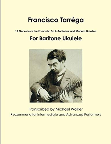 Francisco Tarréga: 17 Pieces from the Romantic Era In Tablature and Modern Notation For Baritone Ukulele: 18 Pieces from the Romantic Era In Tablature ... Notation Second Edition For Baritone Ukulele