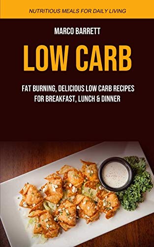 Low Carb: Fat Burning, Delicious Low Carb Recipes for Breakfast, Lunch & Dinner (Nutritious Meals for Daily Living) (Low Carb for Beginner, Band 1)