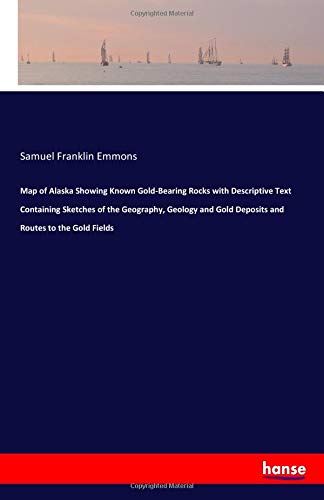 Map of Alaska Showing Known Gold-Bearing Rocks with Descriptive Text Containing Sketches of the Geography, Geology and Gold Deposits and Routes to the Gold Fields