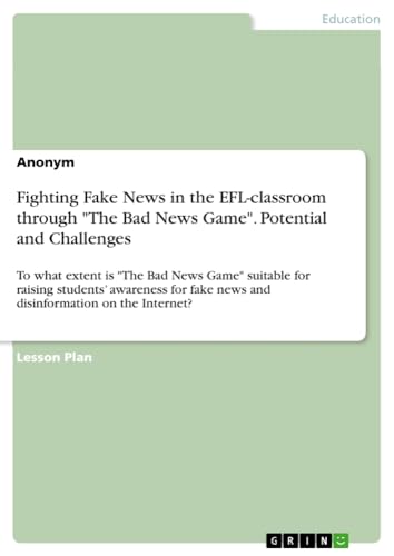 Fighting Fake News in the EFL-classroom through The Bad News Game. Potential and Challenges: To what extent is The Bad News Game suitable for ... fake news and disinformation on the Internet?