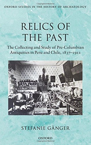 Relics of the Past: The Collecting and Studying of Pre-Columbian Antiquities in Peru and Chile, 1837-1911 (Oxford Studies in the History of Archaeology)