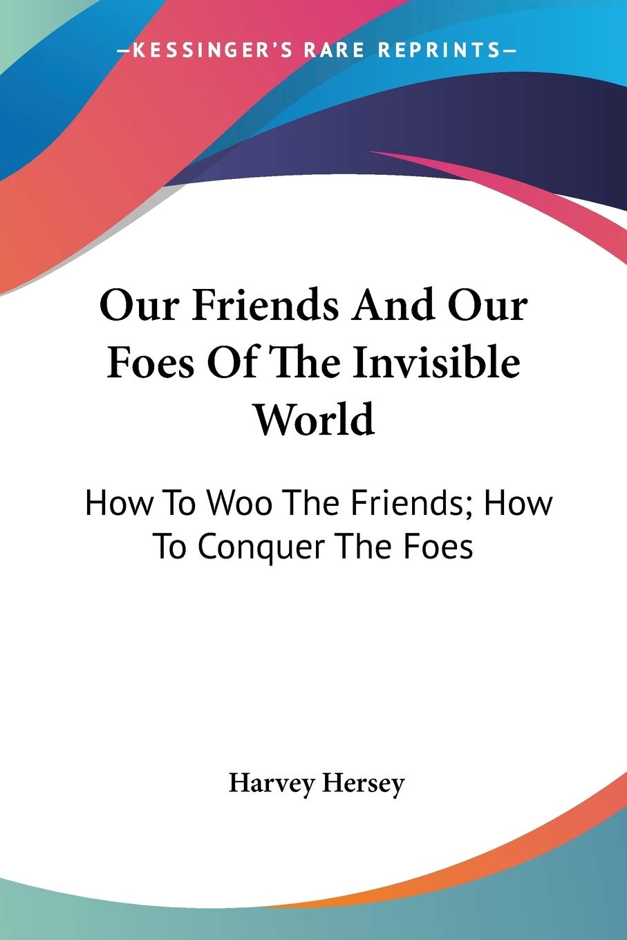 Our Friends And Our Foes Of The Invisible World: How To Woo The Friends; How To Conquer The Foes