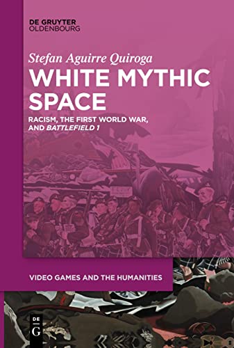 White Mythic Space: Racism, the First World War, and ›Battlefield 1‹ (Video Games and the Humanities, 2)